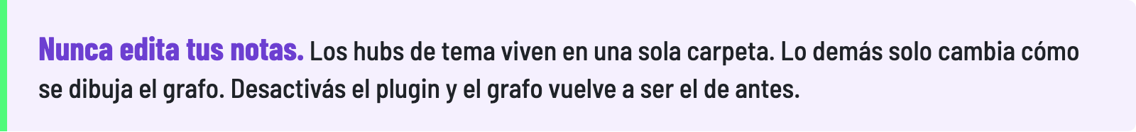 Nunca edita tus notas. Los hubs de tema viven en una sola carpeta. Lo demás solo cambia cómo se dibuja el grafo. Desactivás el plugin y el grafo vuelve a ser el de antes.